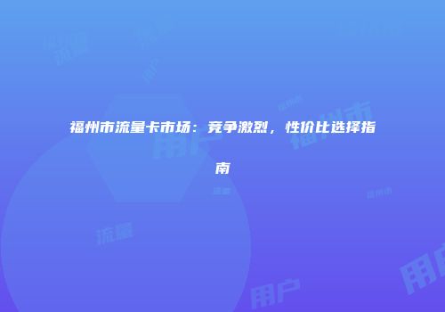福州市流量卡市场：竞争激烈，性价比选择指南