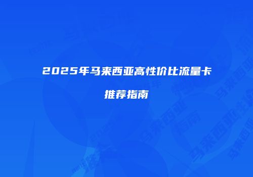 2025年马来西亚高性价比流量卡推荐指南