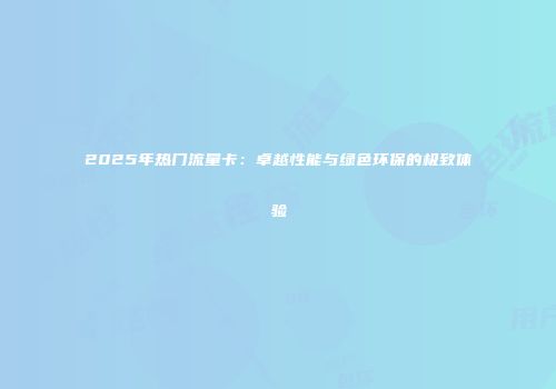 2025年热门流量卡：卓越性能与绿色环保的极致体验