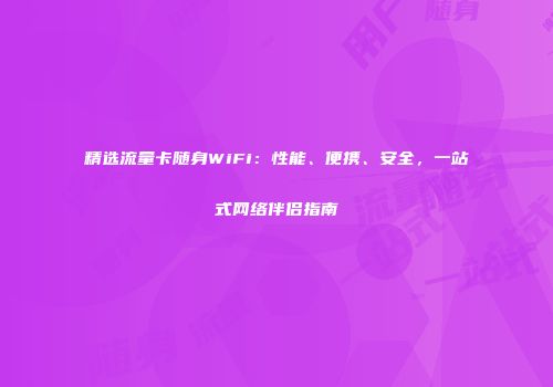 精选流量卡随身WiFi：性能、便携、安全，一站式网络伴侣指南
