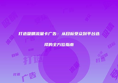 打造吸睛流量卡广告：从目标受众到平台选择的全方位指南