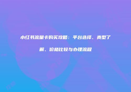 小红书流量卡购买攻略：平台选择、类型了解、价格比较与办理流程
