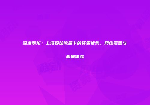 深度解析：上海移动流量卡的资费优势、网络覆盖与服务体验
