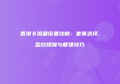 香港卡流量设置攻略：套餐选择、监控提醒与管理技巧