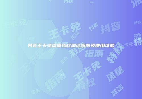 抖音王卡免流量特权激活指南及使用攻略