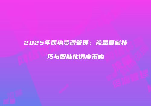 2025年网络资源管理：流量复制技巧与智能化调度策略
