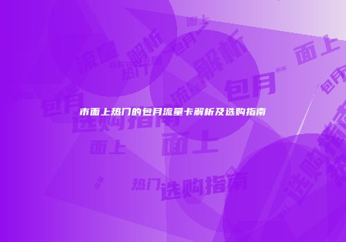 市面上热门的包月流量卡解析及选购指南