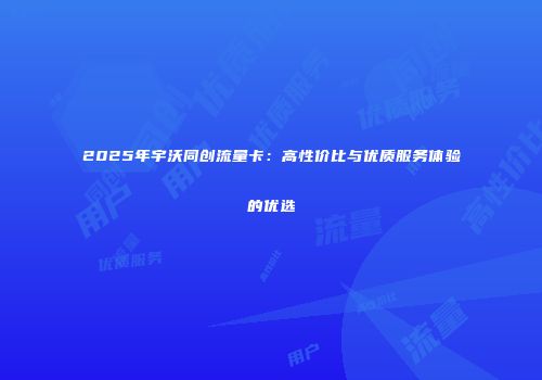 2025年宇沃同创流量卡：高性价比与优质服务体验的优选