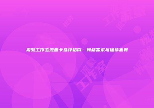 视频工作室流量卡选择指南：网络需求与推荐套餐
