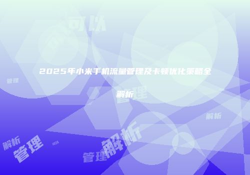 2025年小米手机流量管理及卡顿优化策略全解析