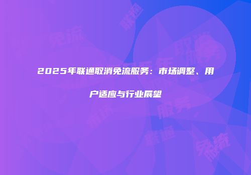 2025年联通取消免流服务：市场调整、用户适应与行业展望