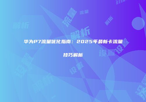 华为P7流量优化指南：2025年最新卡流量技巧解析