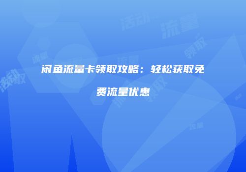 闲鱼流量卡领取攻略：轻松获取免费流量优惠