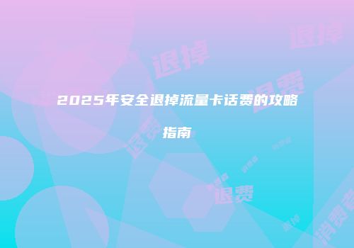 2025年安全退掉流量卡话费的攻略指南