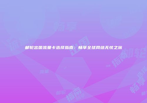 邮轮出国流量卡选择指南：畅享全球网络无忧之旅