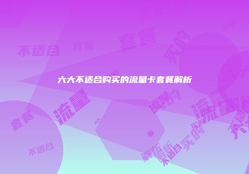 六大不适合购买的流量卡套餐解析