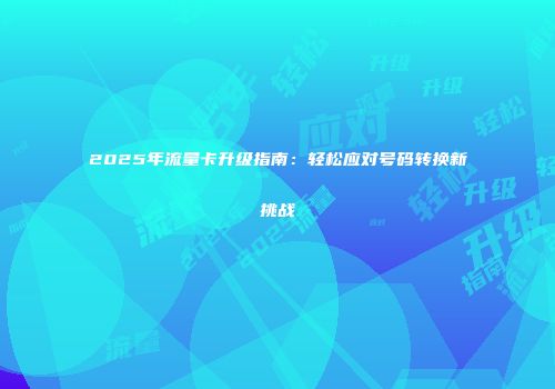 2025年流量卡升级指南：轻松应对号码转换新挑战