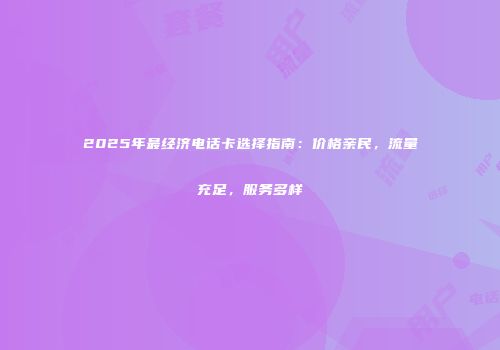 2025年最经济电话卡选择指南：价格亲民，流量充足，服务多样