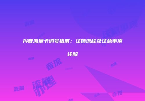 抖音流量卡消号指南：注销流程及注意事项详解