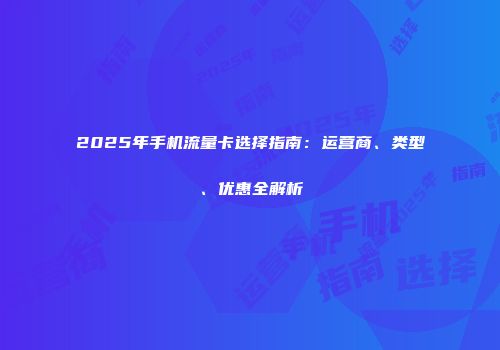 2025年手机流量卡选择指南：运营商、类型、优惠全解析