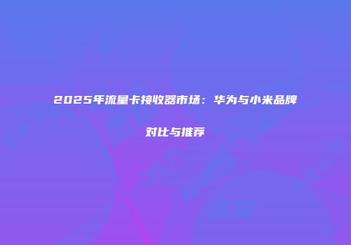 2025年流量卡接收器市场：华为与小米品牌对比与推荐