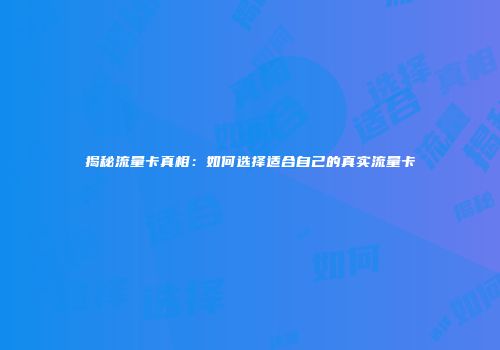 揭秘流量卡真相：如何选择适合自己的真实流量卡