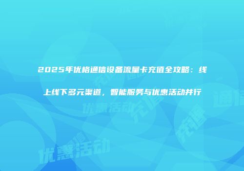 2025年优格通信设备流量卡充值全攻略：线上线下多元渠道，智能服务与优惠活动并行