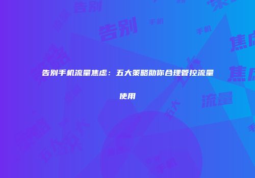 告别手机流量焦虑：五大策略助你合理管控流量使用