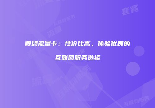 顺颂流量卡：性价比高，体验优良的互联网服务选择