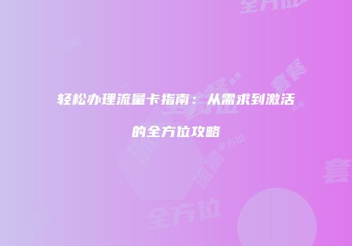 轻松办理流量卡指南：从需求到激活的全方位攻略