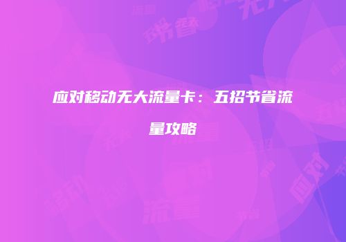 应对移动无大流量卡：五招节省流量攻略