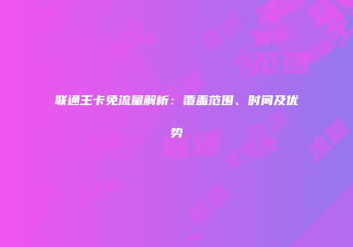 联通王卡免流量解析：覆盖范围、时间及优势