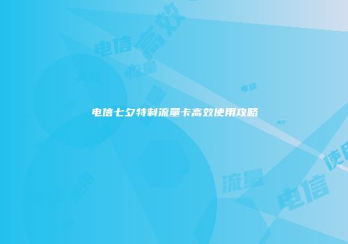 电信七夕特制流量卡高效使用攻略