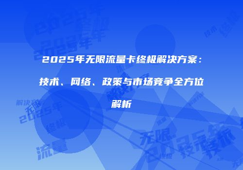 2025年无限流量卡终极解决方案：技术、网络、政策与市场竞争全方位解析