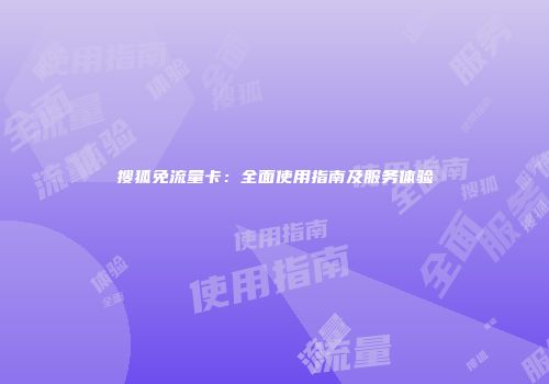 搜狐免流量卡：全面使用指南及服务体验