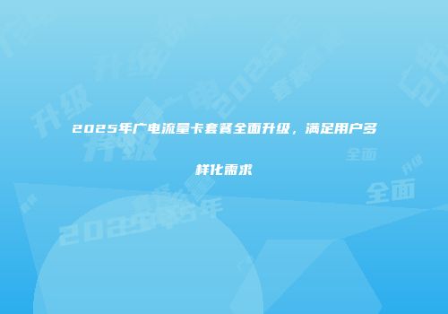 2025年广电流量卡套餐全面升级，满足用户多样化需求