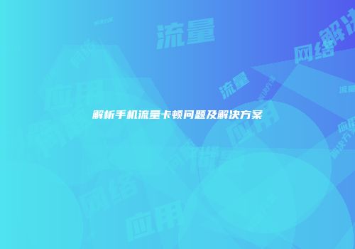 解析手机流量卡顿问题及解决方案