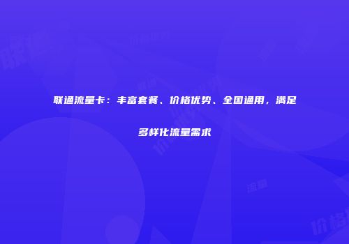 联通流量卡：丰富套餐、价格优势、全国通用，满足多样化流量需求