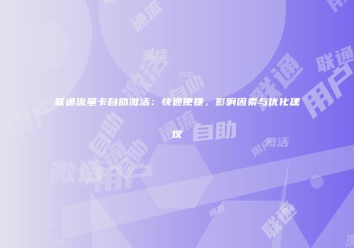 联通流量卡自助激活：快速便捷，影响因素与优化建议
