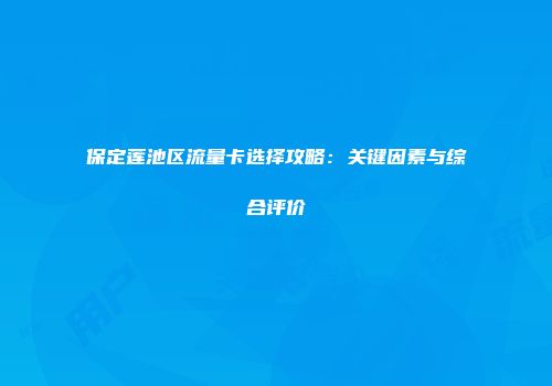 保定莲池区流量卡选择攻略：关键因素与综合评价