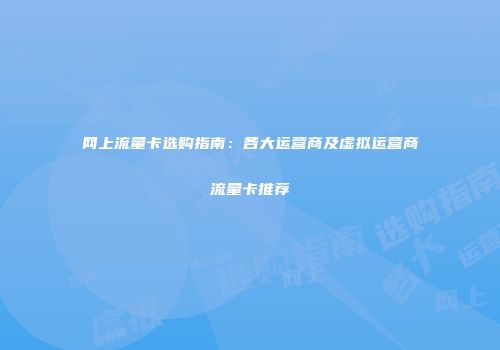 网上流量卡选购指南：各大运营商及虚拟运营商流量卡推荐