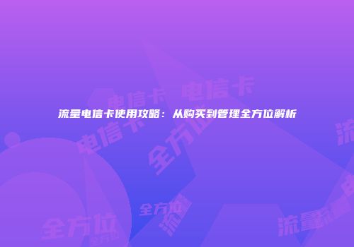 流量电信卡使用攻略：从购买到管理全方位解析