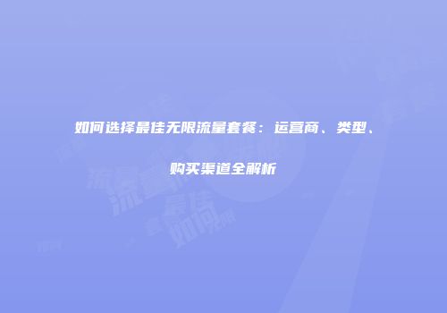 如何选择最佳无限流量套餐：运营商、类型、购买渠道全解析