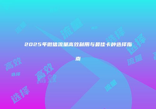 2025年微信流量高效利用与最佳卡种选择指南