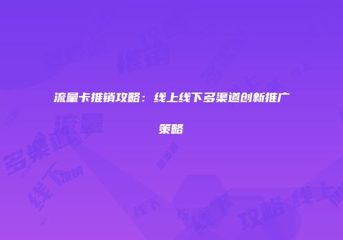 流量卡推销攻略：线上线下多渠道创新推广策略