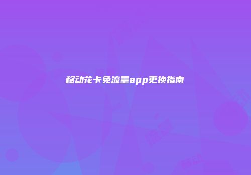 移动花卡免流量app更换指南