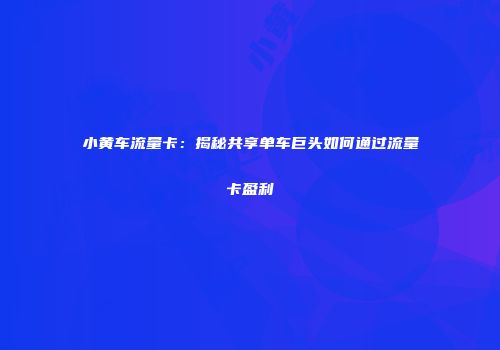 小黄车流量卡：揭秘共享单车巨头如何通过流量卡盈利