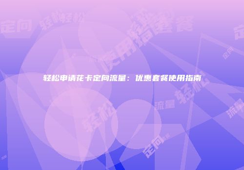 轻松申请花卡定向流量：优惠套餐使用指南