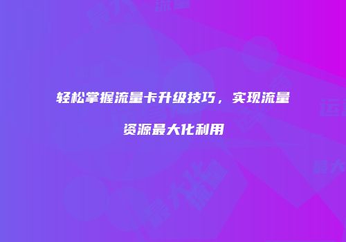 轻松掌握流量卡升级技巧，实现流量资源最大化利用