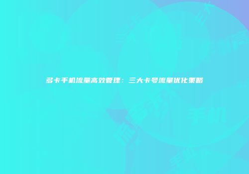 多卡手机流量高效管理：三大卡号流量优化策略